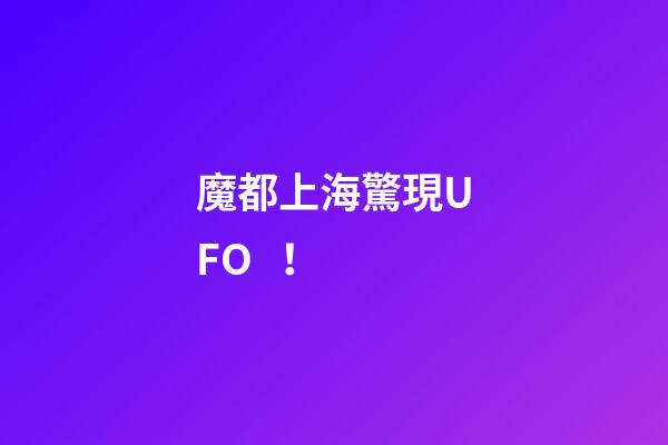 魔都上海驚現UFO！